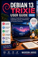 Debian 13 Trixie User Guide 2026: A Beginner-Friendly Manual for Installation, Customization, Security, Troubleshooting, and Everyday Productivity