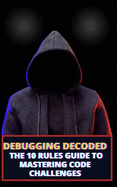 Debugging Decoded: The 10 Rules Guide to Mastering Code Challenges