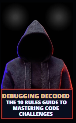 Debugging Decoded: The 10 Rules Guide to Mastering Code Challenges - James, Qasi
