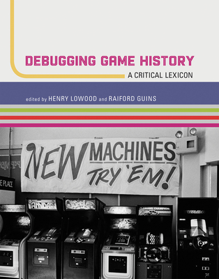 Debugging Game History: A Critical Lexicon - Lowood, Henry (Editor), and Guins, Raiford (Editor)