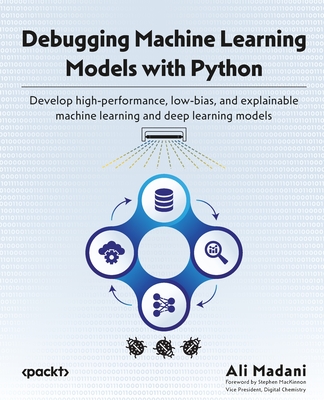 Debugging Machine Learning Models with Python: Develop high-performance, low-bias, and explainable machine learning and deep learning models - Madani, Ali