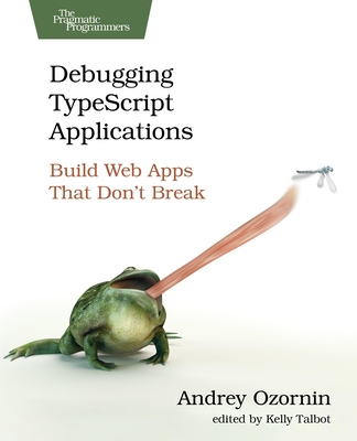 Debugging Typescript Applications: Build Web Apps That Don't Break - Ozornin, Andrey, and Talbot, Kelly (Editor)