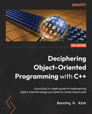 Deciphering Object-Oriented Programming with C++ [WARNING: NOT FOR USE IN OTHER MATERIAL/SEE CONTRACT]: A practical, in-depth guide to implementing object-oriented design principles to create robust code - R. Kirk, Dorothy
