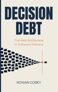 Decision Debt: The Real Bottleneck in Software Delivery