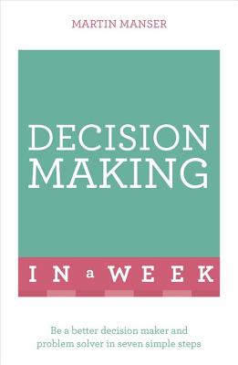 Decision Making In A Week: Be A Better Decision Maker And Problem Solver In Seven Simple Steps - Manser, Martin