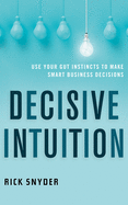 Decisive Intuition: Use Your Gut Instincts to Make Smart Business Decisions