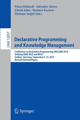 Declarative Programming and Knowledge Management: Conference on Declarative Programming, Declare 2019, Unifying Inap, Wlp, and Wflp, Cottbus, Germany, September 9-12, 2019, Revised Selected Papers - Hofstedt, Petra (Editor), and Abreu, Salvador (Editor), and John, Ulrich (Editor)