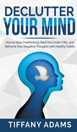Declutter Your Mind: How to Stop Overthinking, Beat Your Inner Critic, and Reframe Your Negative Thoughts with Healthy Habits