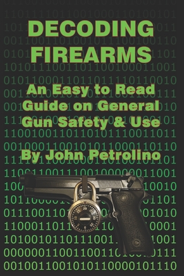 Decoding Firearms: An Easy to Read Guide on General Gun Safety & Use - Petrolino, John