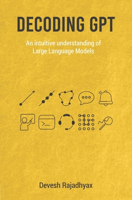 Decoding GPT: An Intuitive Understanding of Large Language Models Generative AI Machine Learning and Neural Networks - Rajadhyax, Devesh