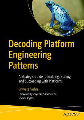 Decoding Platform Engineering Patterns: A Strategic Guide to Building, Scaling, and Succeeding with Platforms - Vohra, Shweta