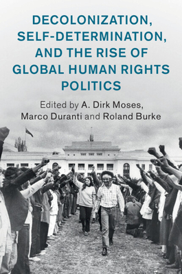 Decolonization, Self-Determination, and the Rise of Global Human Rights Politics - Moses, A. Dirk (Editor), and Duranti, Marco (Editor), and Burke, Roland (Editor)