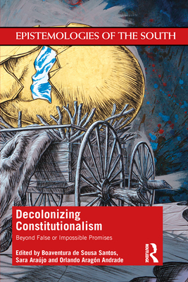 Decolonizing Constitutionalism: Beyond False or Impossible Promises - de Sousa Santos, Boaventura (Editor), and Ara�jo, Sara (Editor), and Andrade, Orlando Arag�n (Editor)