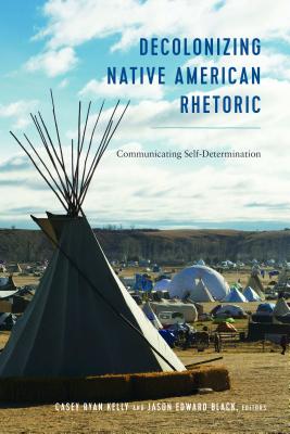 Decolonizing Native American Rhetoric: Communicating Self-Determination - Kelly, Casey Ryan (Editor), and Black, Jason Edward (Editor)