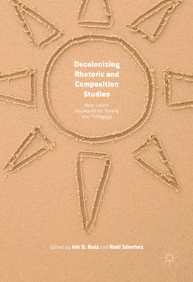 Decolonizing Rhetoric and Composition Studies: New Latinx Keywords for Theory and Pedagogy - Ruiz, Iris D (Editor), and S�nchez, Ra�l (Editor)