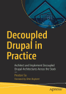Decoupled Drupal in Practice: Architect and Implement Decoupled Drupal Architectures Across the Stack
