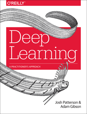 Deep Learning: A Practitioner's Approach - Patterson, Josh, and Gibson, Adam