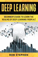 Deep Learning: Beginner's Guide to Learn the Realms of Deep Learning from A-Z