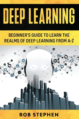 Deep Learning: Beginner's Guide to Learn the Realms of Deep Learning from A-Z - Stephen, Rob