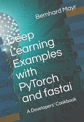 Deep Learning Examples with PyTorch and fastai: A Developers' Cookbook - Mayr Mba, Bernhard J