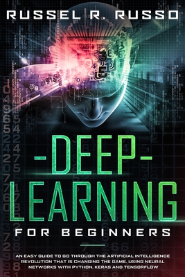 Deep Learning for Beginners: An Easy Guide to Go Through the Artificial Intelligence Revolution that Is Changing the Game, Using Neural Networks with Python, Keras and TensorFlow - Russo, Russel R