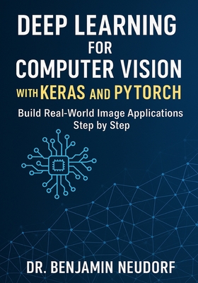 Deep Learning for Computer Vision with Keras and PyTorch: Build Real-World Image Applications Step by Step - Neudorf, Benjamin, Dr.