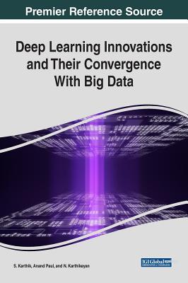 Deep Learning Innovations and Their Convergence With Big Data - Karthik, S (Editor), and Paul, Anand (Editor), and Karthikeyan, N (Editor)