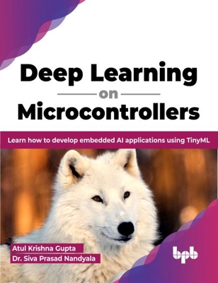 Deep Learning on Microcontrollers: Learn How to Develop Embedded AI Applications Using Tinyml - Gupta, Krishna, and Nandyala, Sivaprasad
