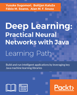 Deep Learning: Practical Neural Networks with Java - Sugomori, Yusuke, and Kaluza, Bostjan, and Soares, Fabio M.