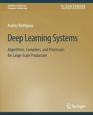 Deep Learning Systems: Algorithms, Compilers, and Processors for Large-Scale Production - Rodriguez, Andres