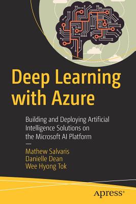 Deep Learning with Azure: Building and Deploying Artificial Intelligence Solutions on the Microsoft AI Platform - Salvaris, Mathew, and Dean, Danielle, and Tok, Wee Hyong