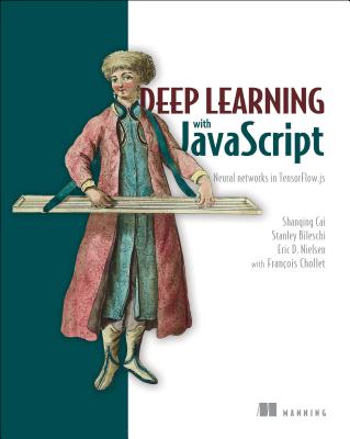 Deep Learning with JavaScript: Neural Networks in Tensorflow.Js - Shanqing Cai, and Stan Bileschi, and Eric Nielsen