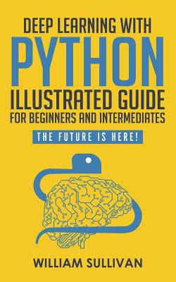 Deep Learning With Python Illustrated Guide For Beginners And Intermediates: The Future Is Here! - Sullivan, William