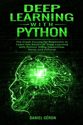 Deep Learning with Python: The Crash Course for Beginners to Learn the Basics of Deep Learning with Python Using TensorFlow, Keras and PyTorch - G�ron, Daniel