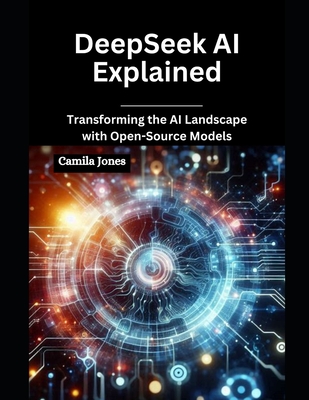 DeepSeek AI Explained: Transforming the AI Landscape with Open-Source Models - Jones, Camila