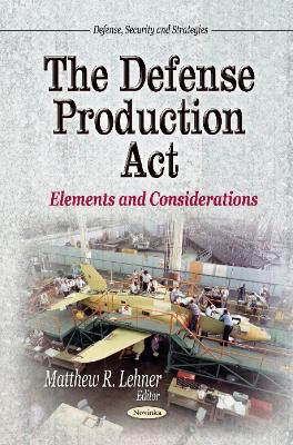 Defense Production Act: Elements & Considerations - Lehner, Matthew R (Editor)
