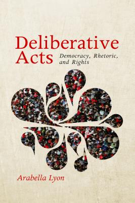 Deliberative Acts: Democracy, Rhetoric, and Rights - Lyon, Arabella