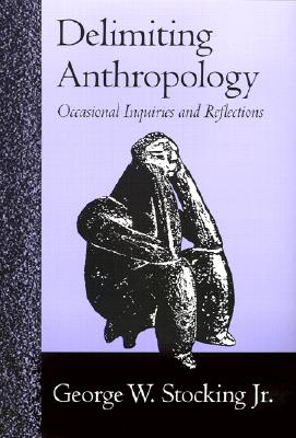 Delimiting Anthropology: Occasional Inquiries and Reflections - Stocking, George W