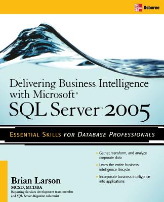 Delivering Business Intelligence with Microsoft SQL Server 2005: Utilize Microsoft's Data Warehousing, Mining & Reporting Tools to Provide Critical Intelligence to a - Larson, Brian