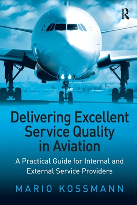 Delivering Excellent Service Quality in Aviation: A Practical Guide for Internal and External Service Providers - Kossmann, Mario