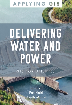 Delivering Water and Power: GIS for Utilities - Hohl, Pat (Editor), and Mann, Keith (Editor)