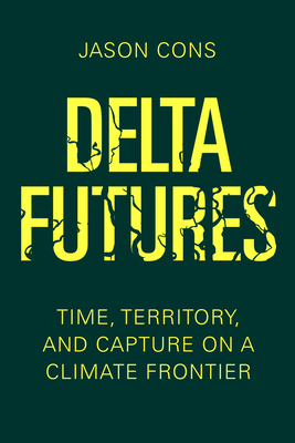 Delta Futures: Time, Territory, and Capture on a Climate Frontier - Cons, Jason
