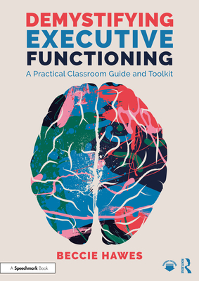 Demystifying Executive Functioning: A Practical Classroom Guide and Toolkit - Hawes, Beccie