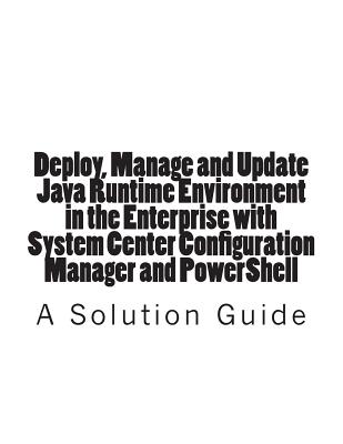 Deploy, Manage and Update Java Runtime Environment in the Enterprise with System Center Configuration Manager and PowerShell - Jones, Trevor, pro