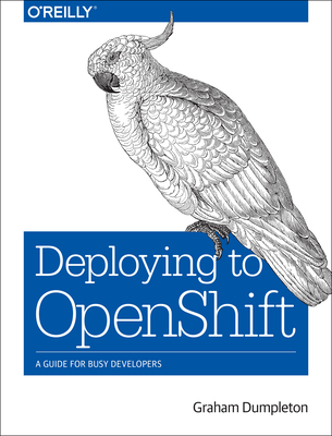 Deploying to Openshift: A Guide for Busy Developers - Dumpleton, Graham
