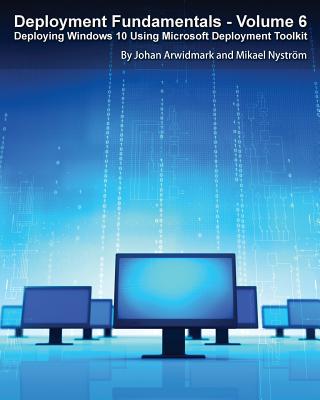 Deployment Fundamentals, Vol. 6: Deploying Windows 10 Using Microsoft Deployment Toolkit - Arwidmark, Johan, and Nystrom, Mikael