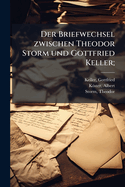 Der Briefwechsel Zwischen Theodor Storm Und Gottfried Keller;