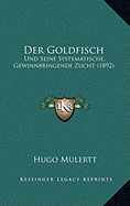 Der Goldfisch: Und Seine Systematische, Gewinnbringende Zucht (1892)