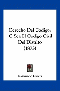 Derecho Del Codigo: O Sea El Codigo Civil Del Distrito (1873)