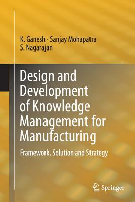 Design and Development of Knowledge Management for Manufacturing: Framework, Solution and Strategy - Ganesh, K, Dr., and Mohapatra, Sanjay, Dr., and Nagarajan, S